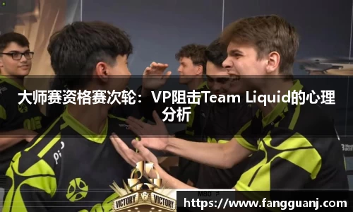 大师赛资格赛次轮：VP阻击Team Liquid的心理分析