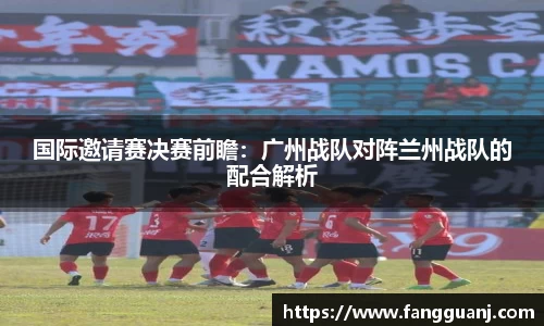 国际邀请赛决赛前瞻：广州战队对阵兰州战队的配合解析